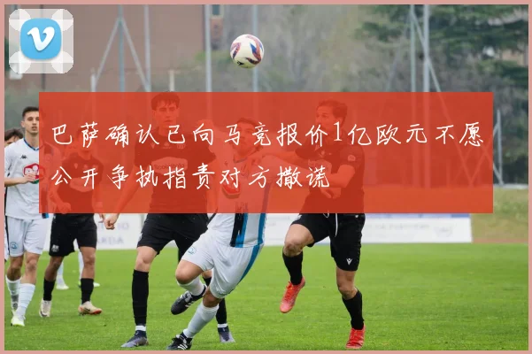 巴萨确认已向马竞报价1亿欧元不愿公开争执指责对方撒谎