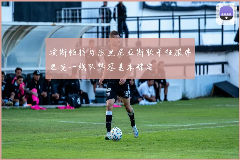 埃斯帕特与法里尼亚斯联手征服弗里克一线队阵容基本确定
