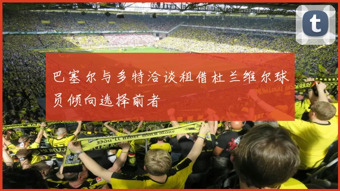 巴塞尔与多特洽谈租借杜兰维尔球员倾向选择前者