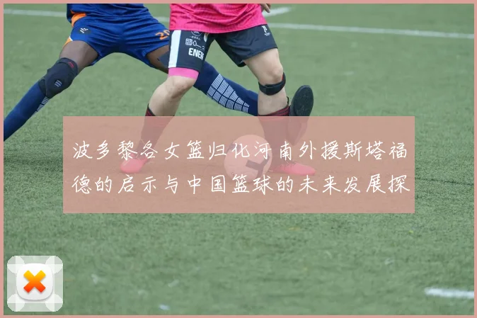 波多黎各女篮归化河南外援斯塔福德的启示与中国篮球的未来发展探讨