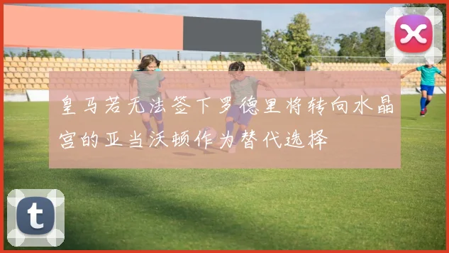 皇马若无法签下罗德里将转向水晶宫的亚当沃顿作为替代选择