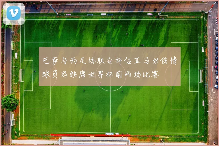 巴萨与西足协联合评估亚马尔伤情球员恐缺席世界杯前两场比赛
