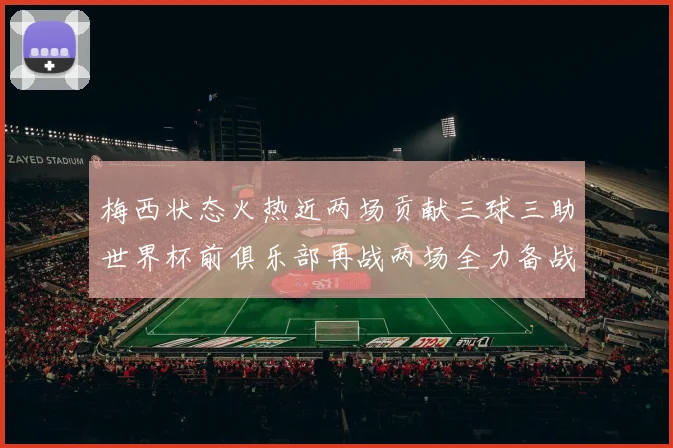 梅西状态火热近两场贡献三球三助世界杯前俱乐部再战两场全力备战大赛