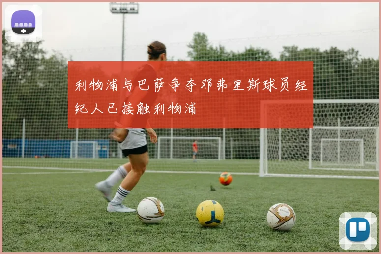 利物浦与巴萨争夺邓弗里斯球员经纪人已接触利物浦