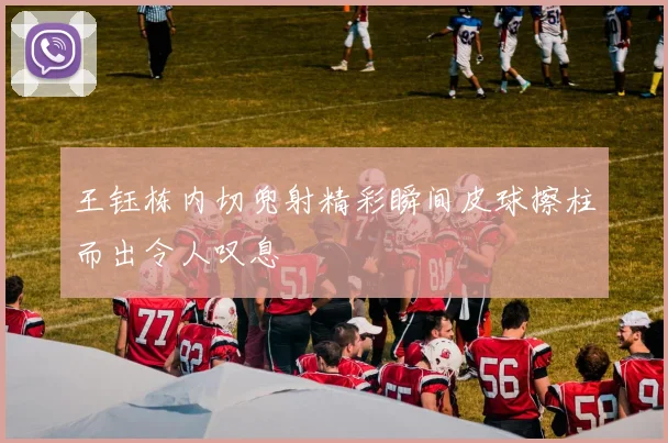 王钰栋内切兜射精彩瞬间皮球擦柱而出令人叹息