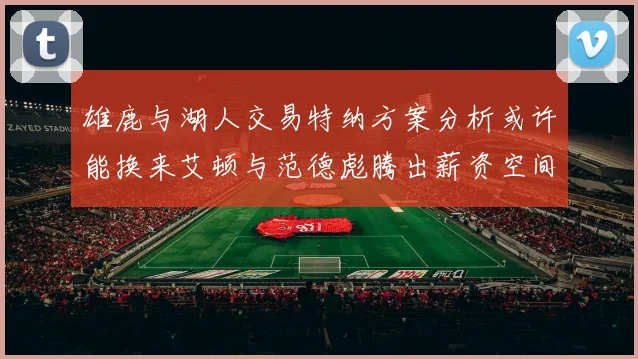 雄鹿与湖人交易特纳方案分析或许能换来艾顿与范德彪腾出薪资空间