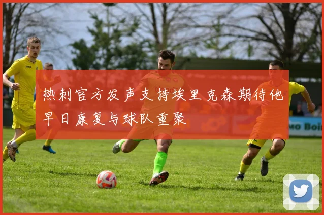 热刺官方发声支持埃里克森期待他早日康复与球队重聚