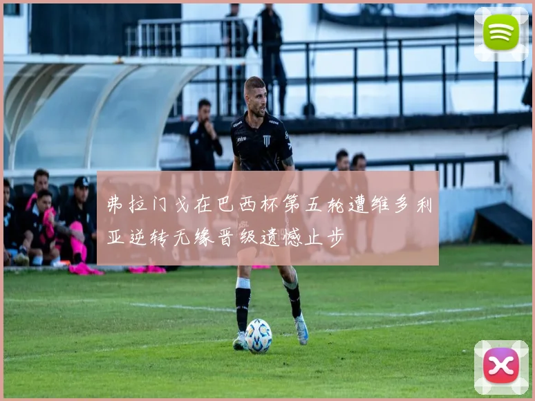 弗拉门戈在巴西杯第五轮遭维多利亚逆转无缘晋级遗憾止步