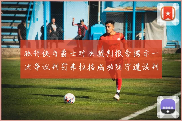 独行侠与爵士对决裁判报告揭示一次争议判罚弗拉格成功防守遭误判