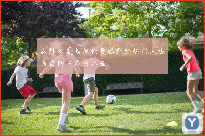 瓜帅今夏或离任曼城新帅热门人选马雷斯卡浮出水面