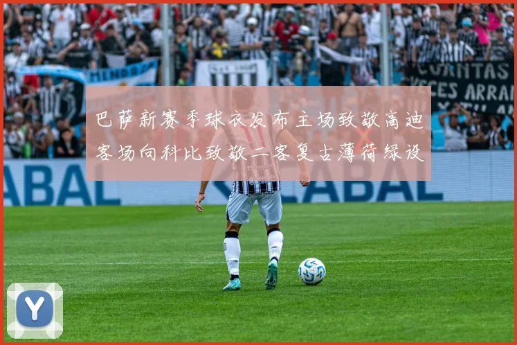 巴萨新赛季球衣发布主场致敬高迪客场向科比致敬二客复古薄荷绿设计引发热议