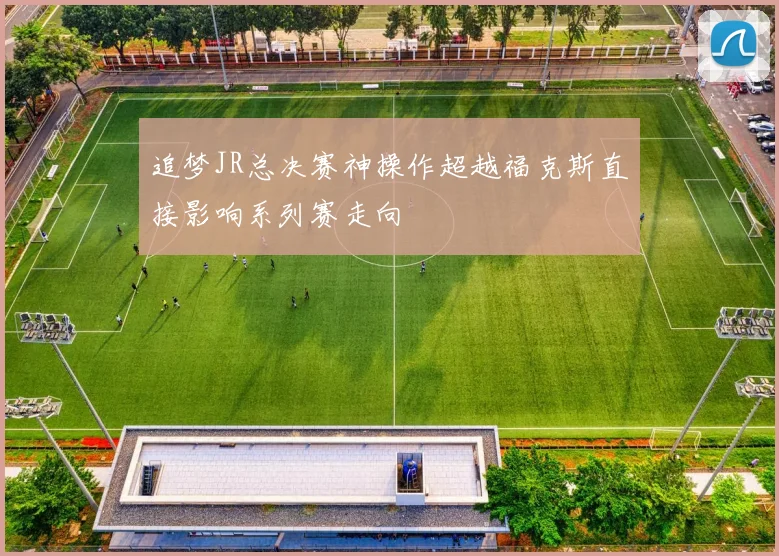 追梦JR总决赛神操作超越福克斯直接影响系列赛走向