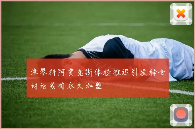 津琴科阿贾克斯体检推迟引发转会讨论或将永久加盟