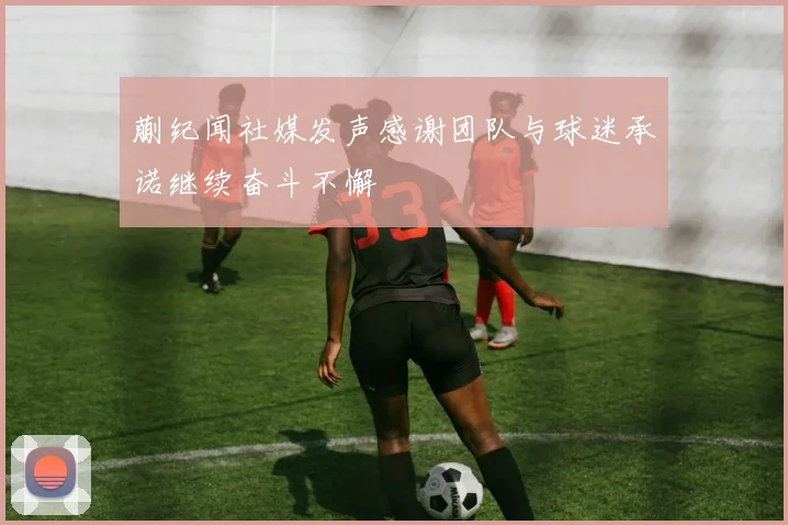 蒯纪闻社媒发声感谢团队与球迷承诺继续奋斗不懈