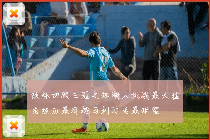 铁林回顾三冠之路湖人挑战最大猛龙经历最有趣马刺时光最甜蜜