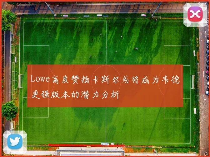 Lowe高度赞扬卡斯尔或将成为韦德更强版本的潜力分析