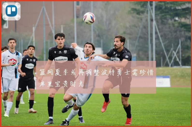 篮网夏季或再调整波特勇士需珍惜库里宝贵时光