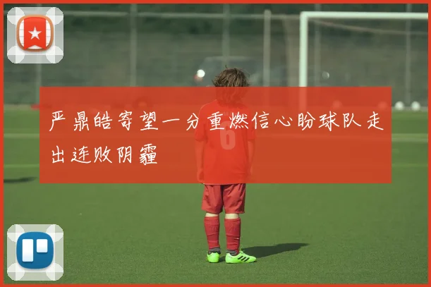 严鼎皓寄望一分重燃信心盼球队走出连败阴霾