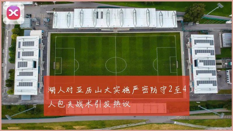 湖人对亚历山大实施严密防守2至4人包夹战术引发热议