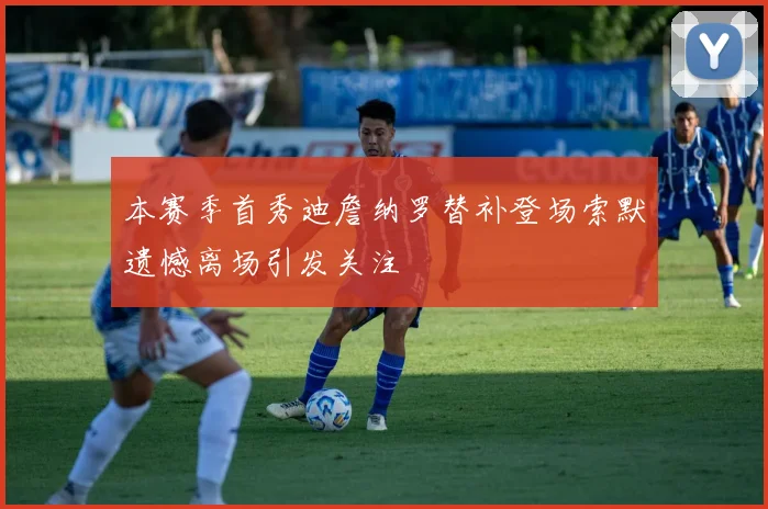 本赛季首秀迪詹纳罗替补登场索默遗憾离场引发关注