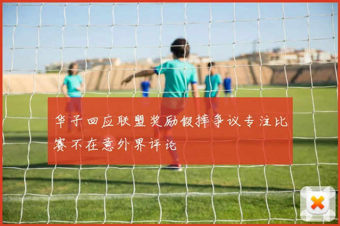 华子回应联盟奖励假摔争议专注比赛不在意外界评论